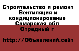 Строительство и ремонт Вентиляция и кондиционирование. Самарская обл.,Отрадный г.